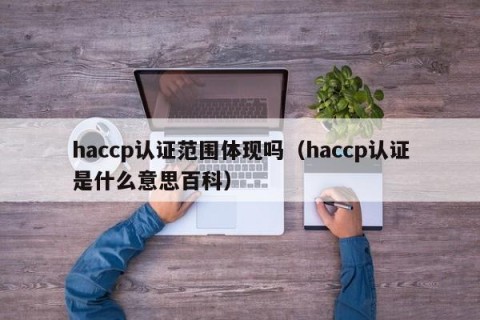 haccp认证范围体现吗（haccp认证是什么意思百科）