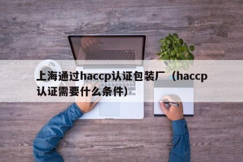 上海通过haccp认证包装厂（haccp认证需要什么条件）