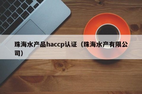 珠海水产品haccp认证（珠海水产有限公司）