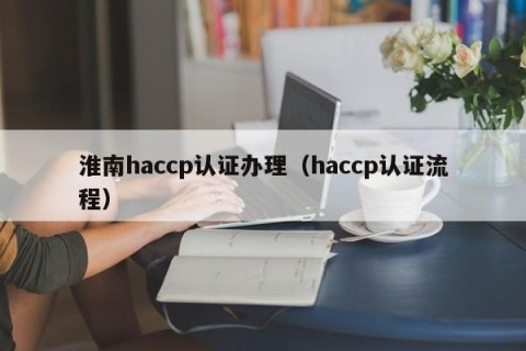 淮南haccp认证办理（haccp认证流程）