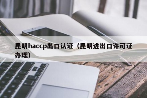 昆明haccp出口认证（昆明进出口许可证办理）