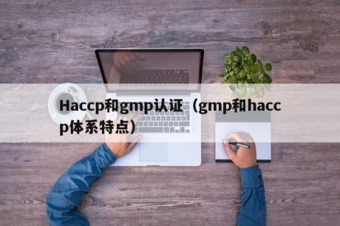 Haccp和gmp认证（gmp和haccp体系特点）