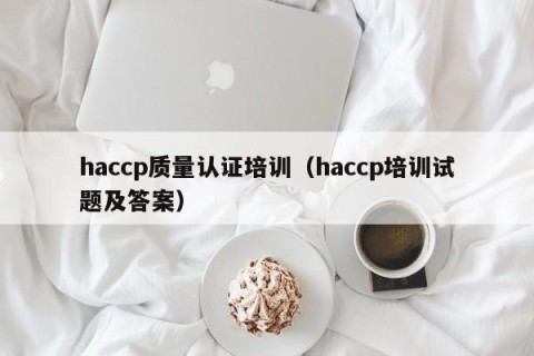 haccp质量认证培训（haccp培训试题及答案）