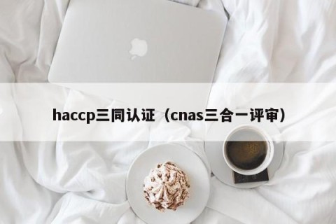 haccp三同认证（cnas三合一评审）
