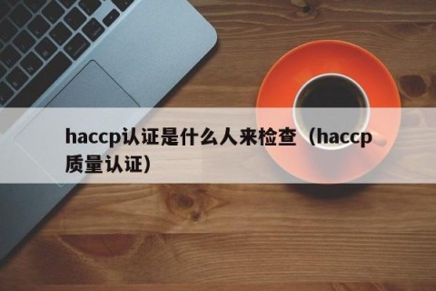 haccp认证是什么人来检查（haccp质量认证）