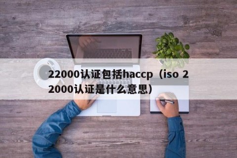 22000认证包括haccp（iso 22000认证是什么意思）