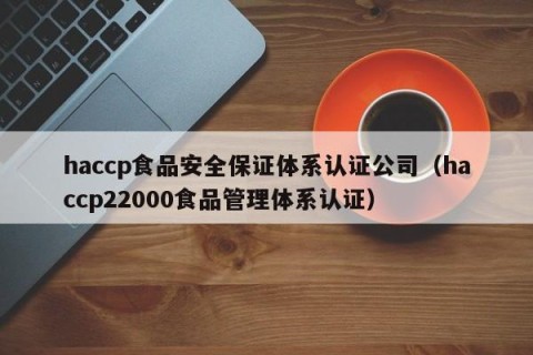 haccp食品安全保证体系认证公司（haccp22000食品管理体系认证）