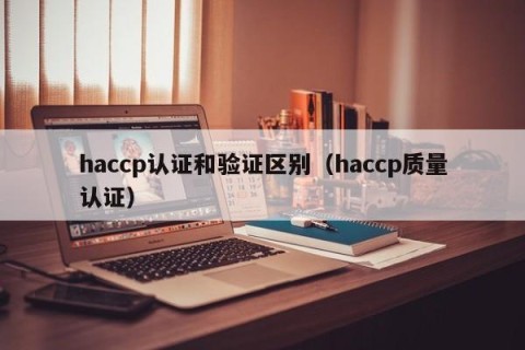 haccp认证和验证区别（haccp质量认证）