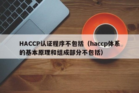 HACCP认证程序不包括（haccp体系的基本原理和组成部分不包括）