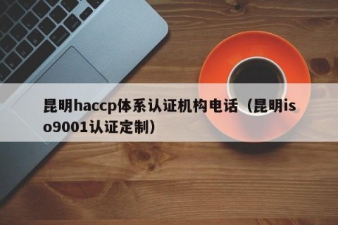 昆明haccp体系认证机构电话（昆明iso9001认证定制）