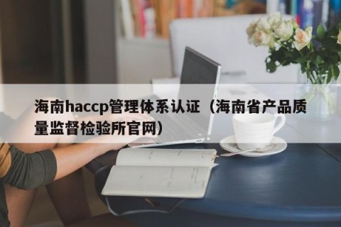 海南haccp管理体系认证（海南省产品质量监督检验所官网）