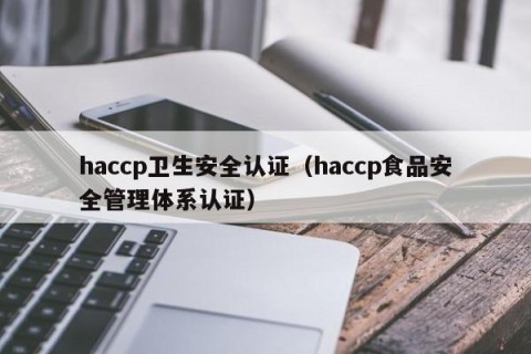 haccp卫生安全认证（haccp食品安全管理体系认证）