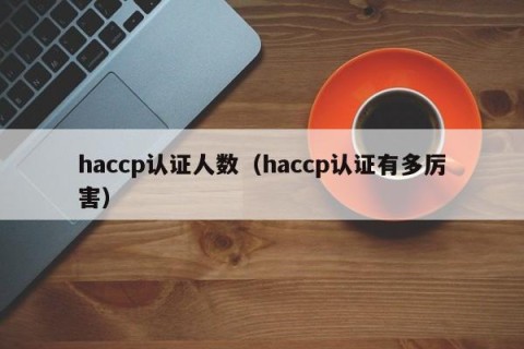 haccp认证人数（haccp认证有多厉害）