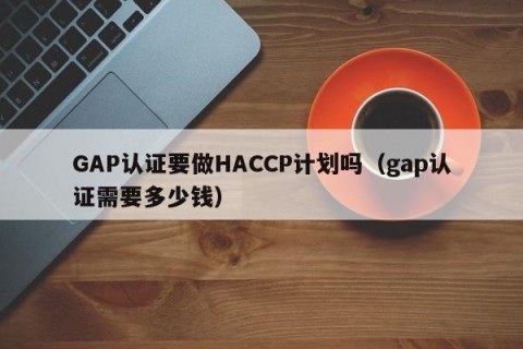 GAP认证要做HACCP计划吗（gap认证需要多少钱）