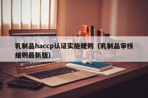 乳制品haccp认证实施规则（乳制品审核细则最新版）