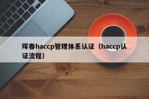 珲春haccp管理体系认证（haccp认证流程）