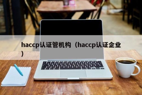 haccp认证管机构（haccp认证企业）