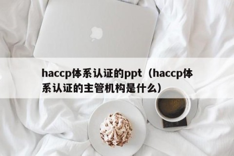 haccp体系认证的ppt（haccp体系认证的主管机构是什么）