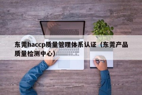 东莞haccp质量管理体系认证（东莞产品质量检测中心）