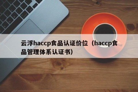 云浮haccp食品认证价位（haccp食品管理体系认证书）