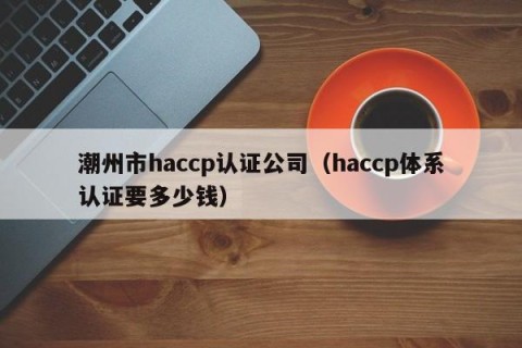 潮州市haccp认证公司（haccp体系认证要多少钱）