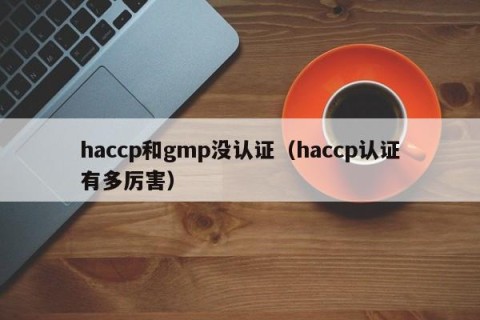 haccp和gmp没认证（haccp认证有多厉害）