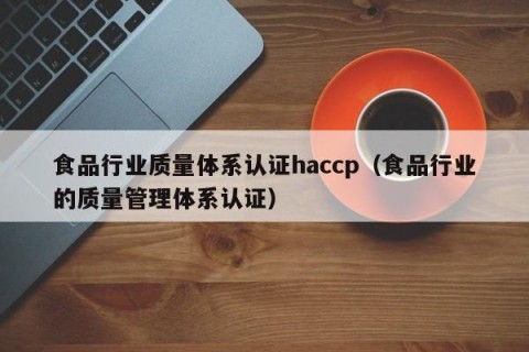食品行业质量体系认证haccp（食品行业的质量管理体系认证）