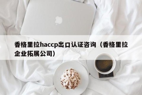 香格里拉haccp出口认证咨询（香格里拉企业拓展公司）