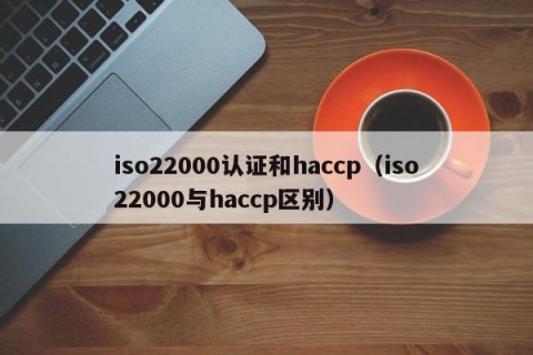 iso22000认证和haccp（iso22000与haccp区别）