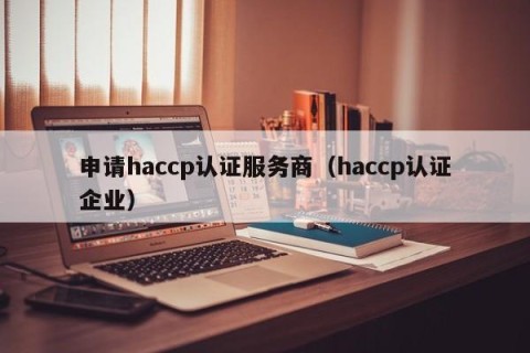 申请haccp认证服务商（haccp认证企业）