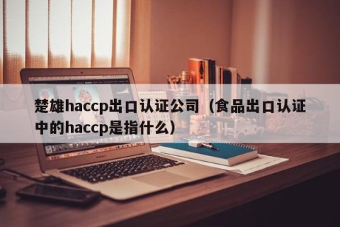 楚雄haccp出口认证公司（食品出口认证中的haccp是指什么）
