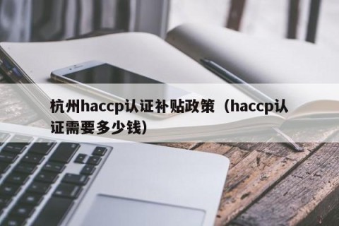 杭州haccp认证补贴政策（haccp认证需要多少钱）