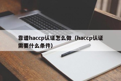 靠谱haccp认证怎么做（haccp认证需要什么条件）