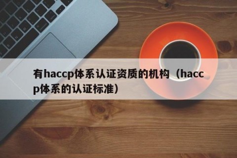 有haccp体系认证资质的机构（haccp体系的认证标准）