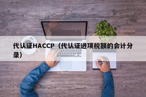 代认证HACCP（代认证进项税额的会计分录）