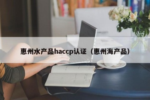 惠州水产品haccp认证（惠州海产品）