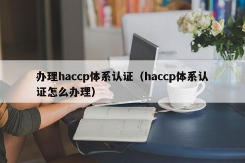 办理haccp体系认证（haccp体系认证怎么办理）