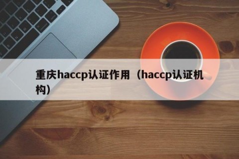 重庆haccp认证作用（haccp认证机构）