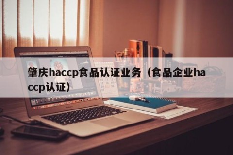 肇庆haccp食品认证业务（食品企业haccp认证）