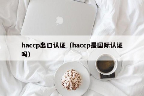 haccp出口认证（haccp是国际认证吗）