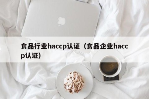 食品行业haccp认证（食品企业haccp认证）