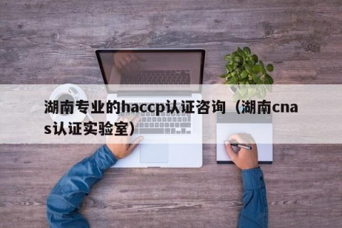 湖南专业的haccp认证咨询（湖南cnas认证实验室）