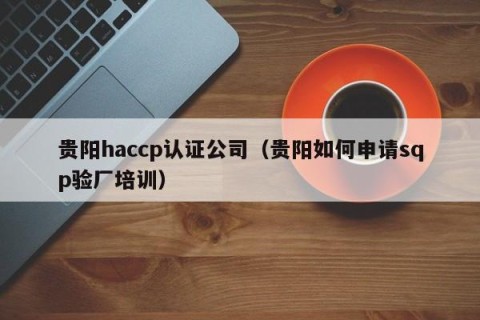 贵阳haccp认证公司（贵阳如何申请sqp验厂培训）
