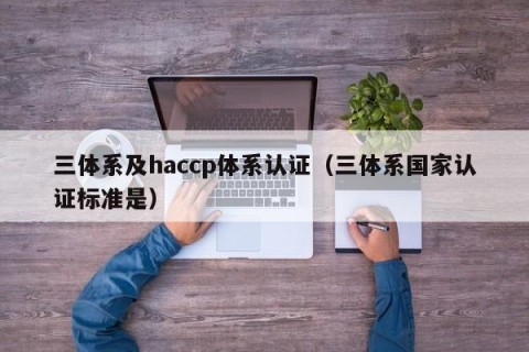 三体系及haccp体系认证（三体系国家认证标准是）