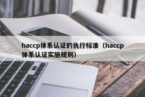 haccp体系认证的执行标准（haccp体系认证实施规则）