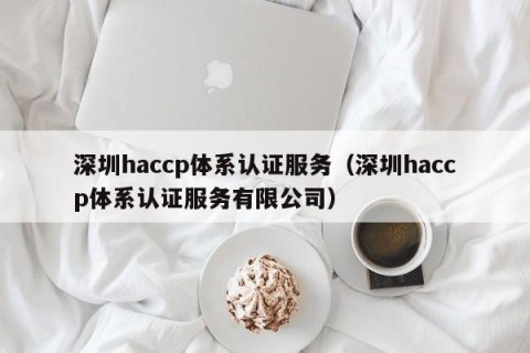 深圳haccp体系认证服务（深圳haccp体系认证服务有限公司）