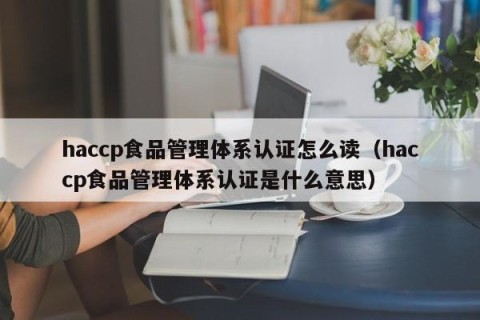 haccp食品管理体系认证怎么读（haccp食品管理体系认证是什么意思）