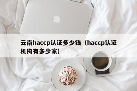 云南haccp认证多少钱（haccp认证机构有多少家）