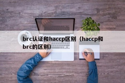 brc认证和haccp区别（haccp和brc的区别）