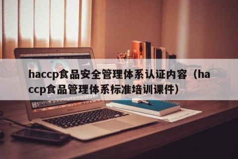 haccp食品安全管理体系认证内容（haccp食品管理体系标准培训课件）